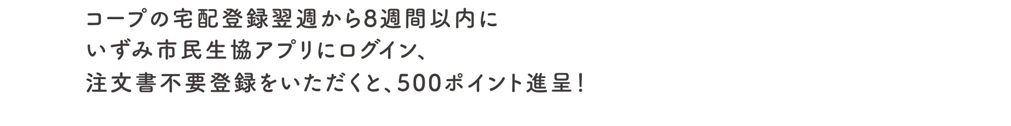 コープの宅配登録翌週から8週間以内にいずみ市民生協アプリにログイン＋注文書不要登録をしていただくと、500ポイント進呈！