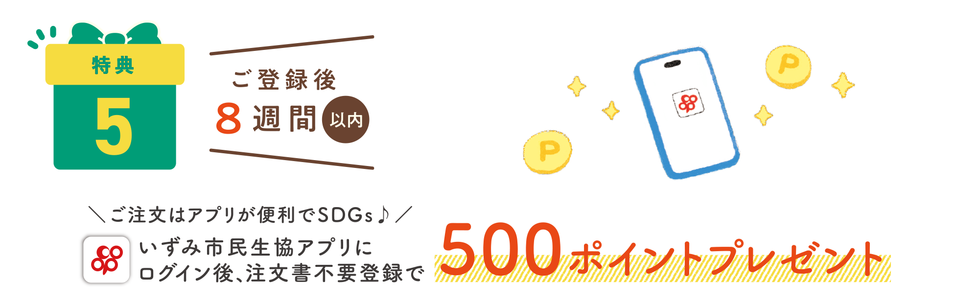 特典5：ご登録後8週間以内　いずみ市民共済アプリにログイン後、注文書不要登録で500ポイントプレゼント