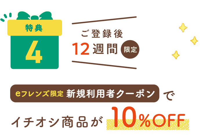 特典4：ご登録後12週間限定 eフレンズ限定新規利用者クーポンでイチオシ商品が10%OFF