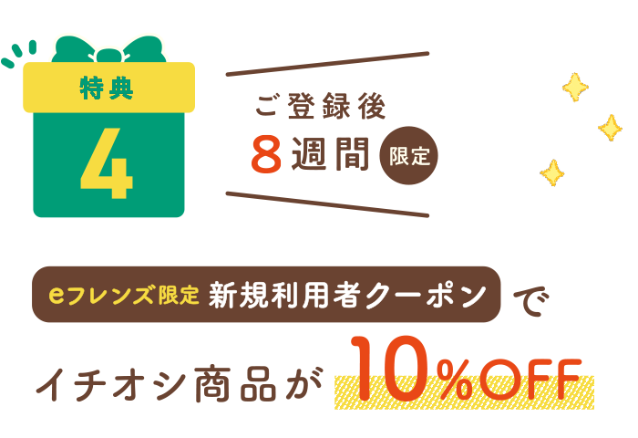 特典4：ご登録後8週間限定 eフレンズ限定新規利用者クーポンでイチオシ商品が10%OFF