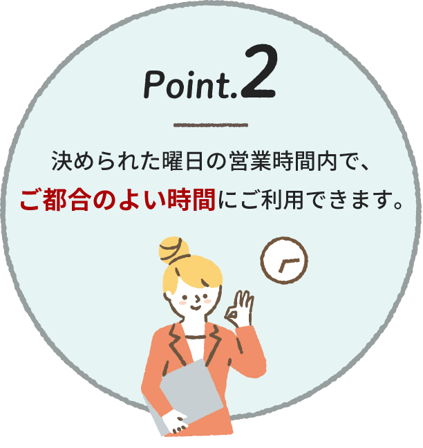 Pont.2 決められた曜日の営業時間内で、ご都合のよい時間にご利用できます。