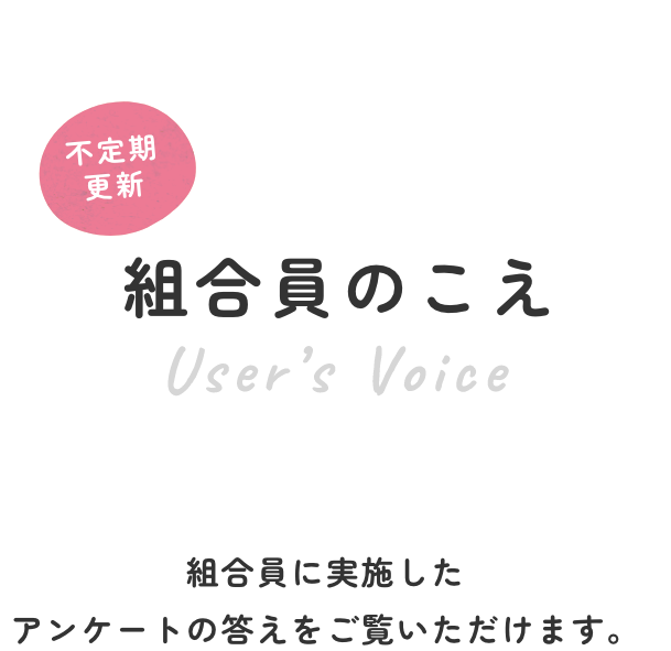 ＜不定期更新＞組合員のこえ／組合員に実施したアンケートの答えをご覧いただけます。