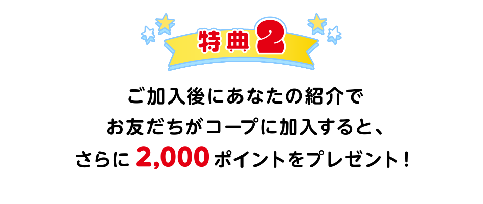 特典2：ご加入後にあなたの紹介でお友だちがコープに加入すると、さらに2,000ポイントをプレゼント！