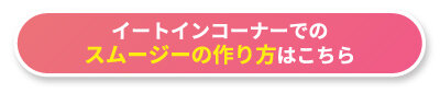 イートインコーナーでのスムージーの作り方はこちら