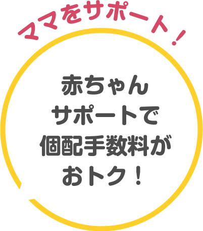ママをサポート！ 赤ちゃんサポートで個配手数料がおトク！