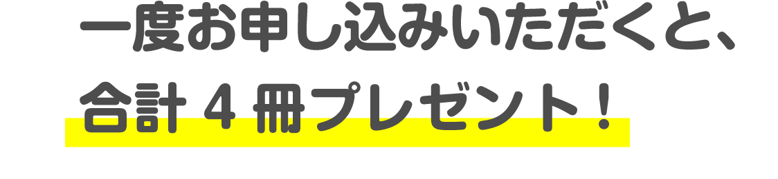 一度お申し込みいただくと、合計4冊プレゼント!